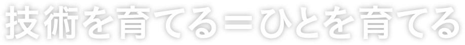 技術を育てる＝ひとを育てる