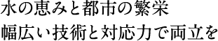 水の恵みと都市の繁栄　幅広い技術と対応力で両立を